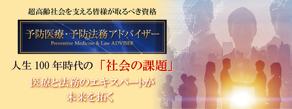 超高齢社会を支える皆様が取るべき資格 ～ 予防医療・予防法務アドバイザー